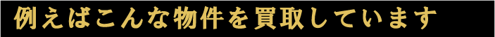 例えばこんな物件を買取しています