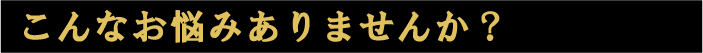 こんなお悩みありませんか？